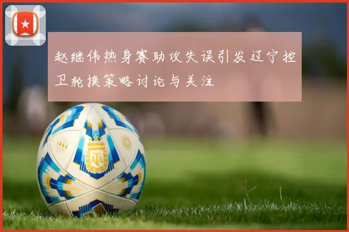 赵继伟热身赛助攻失误引发辽宁控卫轮换策略讨论与关注