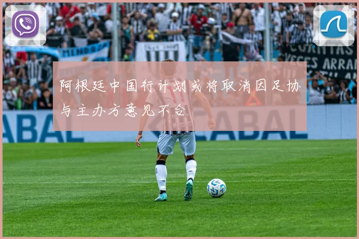 阿根廷中国行计划或将取消因足协与主办方意见不合