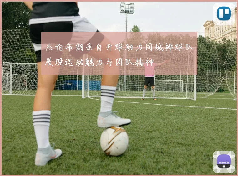 杰伦布朗亲自开球助力同城棒球队展现运动魅力与团队精神